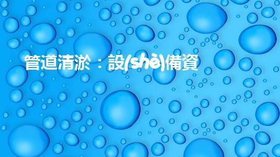 管道清淤：設(shè)備資質(zhì)是關(guān)鍵！